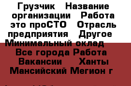 Грузчик › Название организации ­ Работа-это проСТО › Отрасль предприятия ­ Другое › Минимальный оклад ­ 1 - Все города Работа » Вакансии   . Ханты-Мансийский,Мегион г.